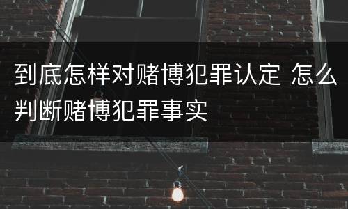到底怎样对赌博犯罪认定 怎么判断赌博犯罪事实