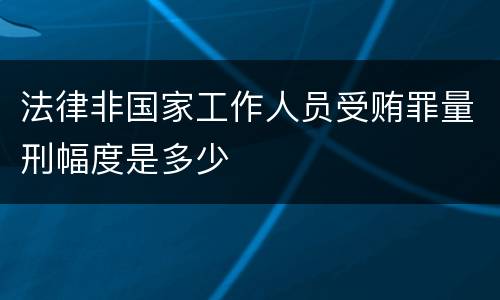 法律非国家工作人员受贿罪量刑幅度是多少