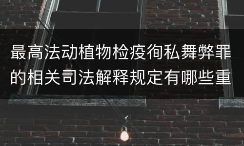 最高法动植物检疫徇私舞弊罪的相关司法解释规定有哪些重要内容
