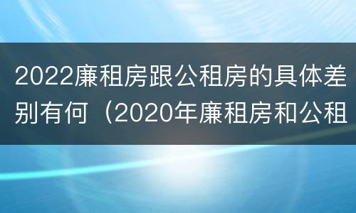 2022廉租房跟公租房的具体差别有何（2020年廉租房和公租房的区别）