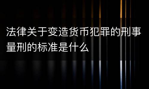 法律关于变造货币犯罪的刑事量刑的标准是什么