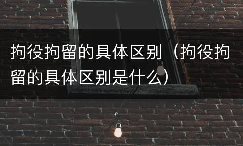 拘役拘留的具体区别（拘役拘留的具体区别是什么）