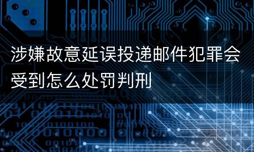 涉嫌故意延误投递邮件犯罪会受到怎么处罚判刑