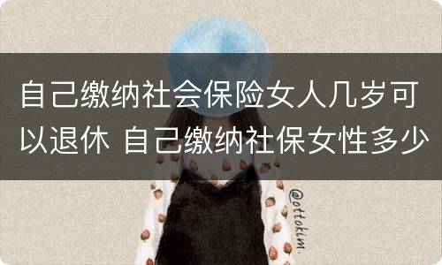 自己缴纳社会保险女人几岁可以退休 自己缴纳社保女性多少岁可以领退休金