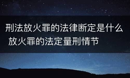 刑法放火罪的法律断定是什么 放火罪的法定量刑情节