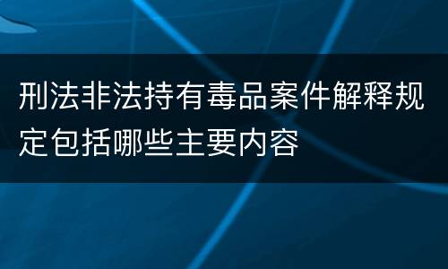 刑法非法持有毒品案件解释规定包括哪些主要内容