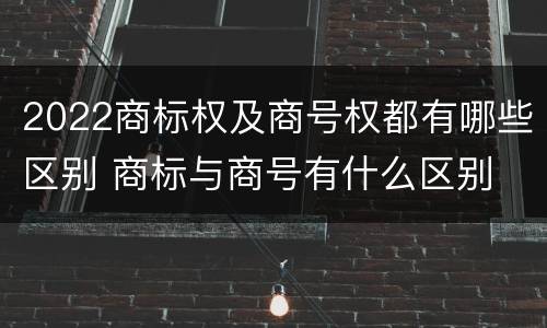 2022商标权及商号权都有哪些区别 商标与商号有什么区别