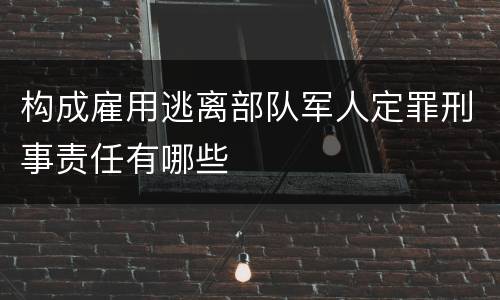 构成雇用逃离部队军人定罪刑事责任有哪些