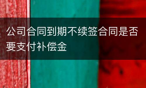 公司合同到期不续签合同是否要支付补偿金