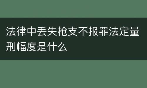 法律中丢失枪支不报罪法定量刑幅度是什么