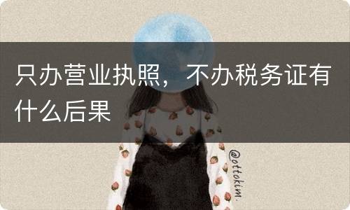 只办营业执照，不办税务证有什么后果