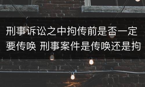 刑事诉讼之中拘传前是否一定要传唤 刑事案件是传唤还是拘传