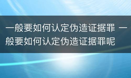 一般要如何认定伪造证据罪 一般要如何认定伪造证据罪呢