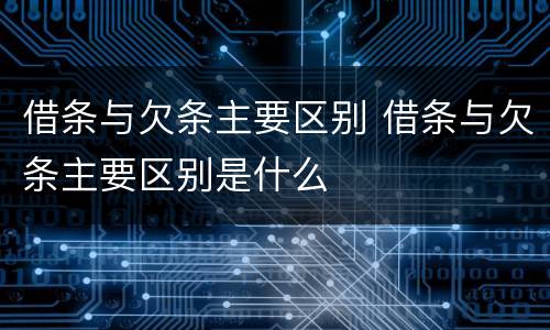 借条与欠条主要区别 借条与欠条主要区别是什么