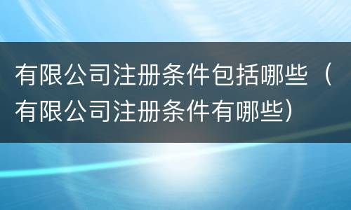 有限公司注册条件包括哪些（有限公司注册条件有哪些）