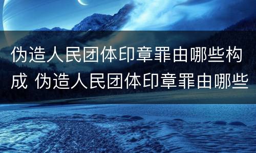 伪造人民团体印章罪由哪些构成 伪造人民团体印章罪由哪些构成