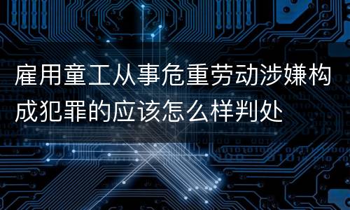 雇用童工从事危重劳动涉嫌构成犯罪的应该怎么样判处