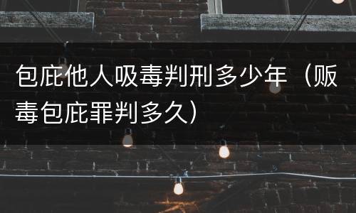 包庇他人吸毒判刑多少年（贩毒包庇罪判多久）