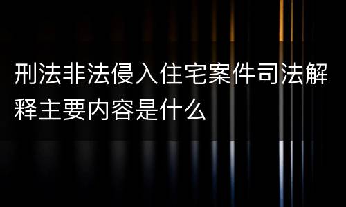 刑法非法侵入住宅案件司法解释主要内容是什么