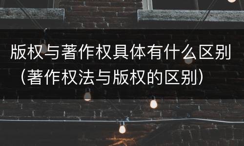 版权与著作权具体有什么区别（著作权法与版权的区别）
