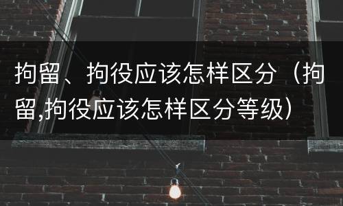 拘留、拘役应该怎样区分（拘留,拘役应该怎样区分等级）