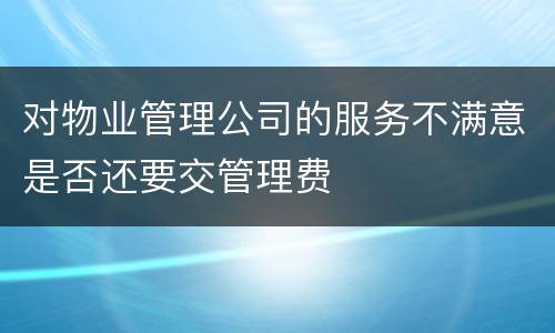 对物业管理公司的服务不满意是否还要交管理费