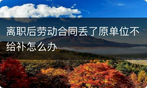 离职后劳动合同丢了原单位不给补怎么办