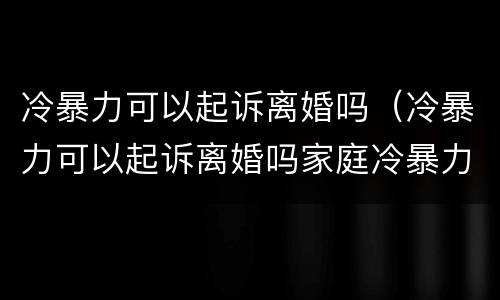 冷暴力可以起诉离婚吗（冷暴力可以起诉离婚吗家庭冷暴力如何取证）