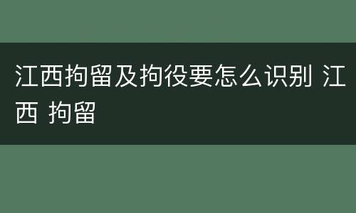 江西拘留及拘役要怎么识别 江西 拘留