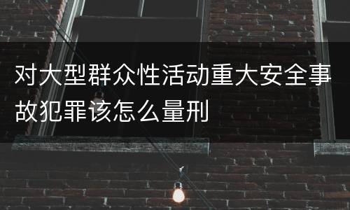 对大型群众性活动重大安全事故犯罪该怎么量刑