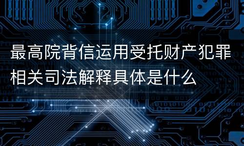 最高院背信运用受托财产犯罪相关司法解释具体是什么