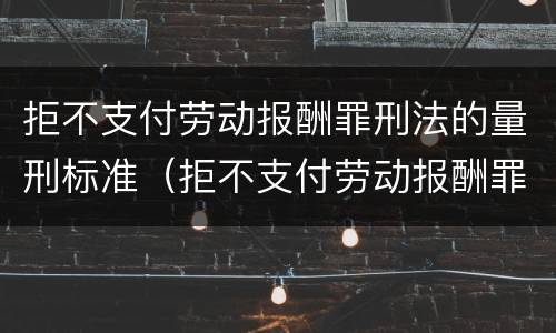 拒不支付劳动报酬罪刑法的量刑标准（拒不支付劳动报酬罪刑法的量刑标准是什么）