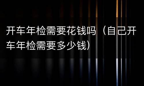 开车年检需要花钱吗（自己开车年检需要多少钱）