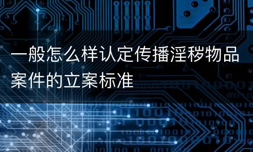 一般怎么样认定传播淫秽物品案件的立案标准