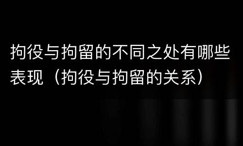 拘役与拘留的不同之处有哪些表现（拘役与拘留的关系）