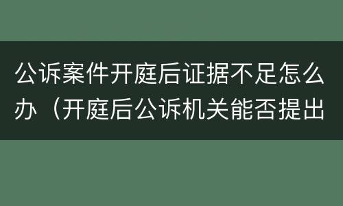 公诉案件开庭后证据不足怎么办（开庭后公诉机关能否提出新证据）
