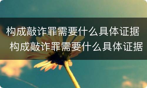 构成敲诈罪需要什么具体证据 构成敲诈罪需要什么具体证据材料