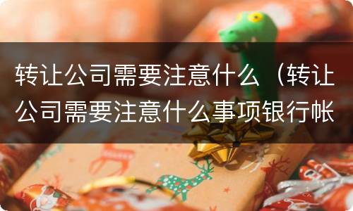 转让公司需要注意什么（转让公司需要注意什么事项银行帐户有余额怎么处理）