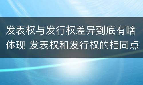 发表权与发行权差异到底有啥体现 发表权和发行权的相同点