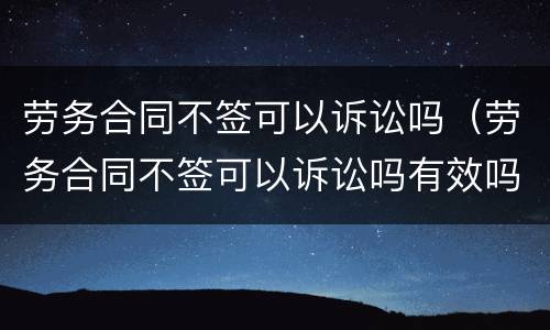 劳务合同不签可以诉讼吗（劳务合同不签可以诉讼吗有效吗）