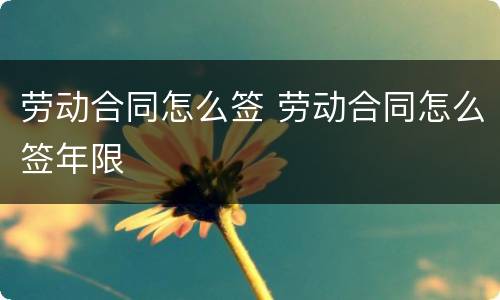 劳动合同怎么签 劳动合同怎么签年限