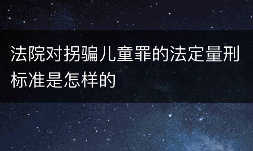 法院对拐骗儿童罪的法定量刑标准是怎样的