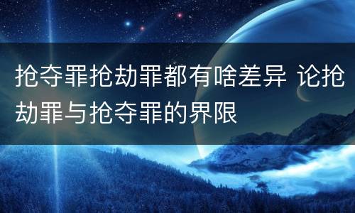 抢夺罪抢劫罪都有啥差异 论抢劫罪与抢夺罪的界限