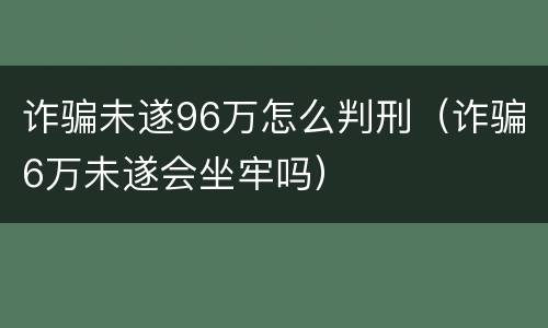诈骗未遂96万怎么判刑（诈骗6万未遂会坐牢吗）