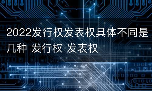 2022发行权发表权具体不同是几种 发行权 发表权