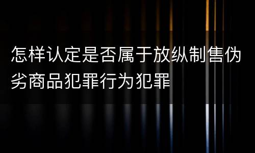 怎样认定是否属于放纵制售伪劣商品犯罪行为犯罪