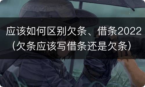 应该如何区别欠条、借条2022（欠条应该写借条还是欠条）
