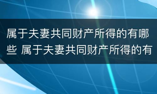 属于夫妻共同财产所得的有哪些 属于夫妻共同财产所得的有哪些