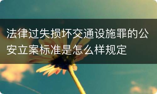 法律过失损坏交通设施罪的公安立案标准是怎么样规定