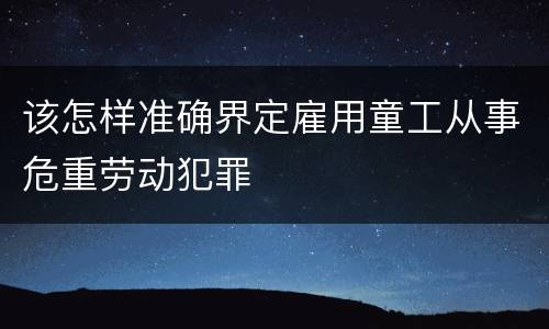 该怎样准确界定雇用童工从事危重劳动犯罪